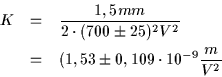 \begin{eqnarray*}K & = & \frac{1,5 mm}{2 \cdot (700 \pm 25)^2 V^2} \\
& = & (1,53 \pm 0,109\cdot 10^{-9} \frac{m}{V^2}
\end{eqnarray*}